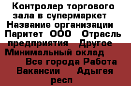 Контролер торгового зала в супермаркет › Название организации ­ Паритет, ООО › Отрасль предприятия ­ Другое › Минимальный оклад ­ 30 000 - Все города Работа » Вакансии   . Адыгея респ.